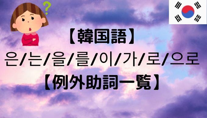 韓国語 은 는 을 를 이 가 로 으로 例外助詞一覧 ぐんぐん独学韓国語