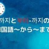 에서-까지と부터-까지の違い【韓国語～から～まで】