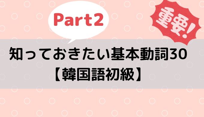 知っておきたい基本動詞30まとめpart2 韓国語初級 ぐんぐん独学韓国語