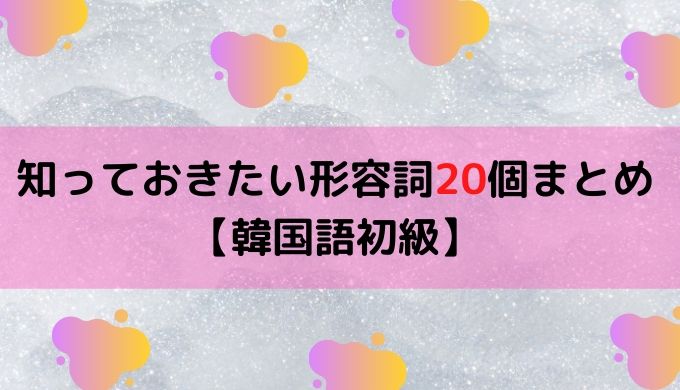 知っておきたい形容詞20個まとめ 韓国語初級 ぐんぐん独学韓国語