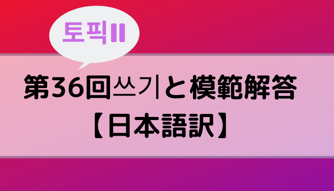 TOPIKⅡ】第36回쓰기と模範解答【日本語訳】 - ぐんぐん独学韓国語