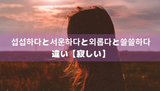 섭섭하다と서운하다と외롭다と쓸쓸하다の違い 寂しい ぐんぐん独学韓国語