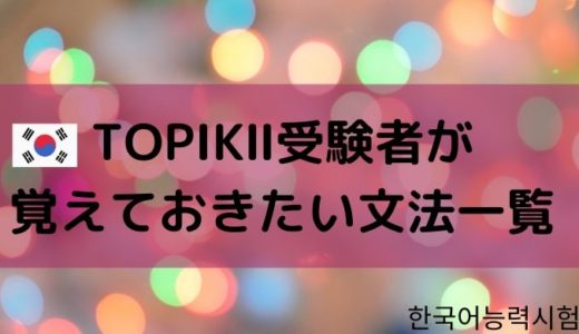 TOPIKⅡ受験者が覚えておきたい文法一覧【韓国語】